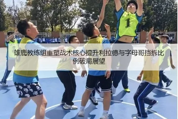雄鹿教练组重塑战术核心提升利拉德与字母哥挡拆比例破局展望