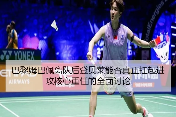巴黎姆巴佩离队后登贝莱能否真正扛起进攻核心重任的全面讨论