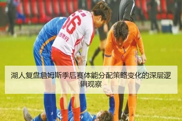 湖人复盘詹姆斯季后赛体能分配策略变化的深层逻辑观察