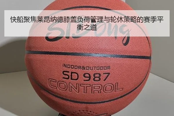 快船聚焦莱昂纳德膝盖负荷管理与轮休策略的赛季平衡之道
