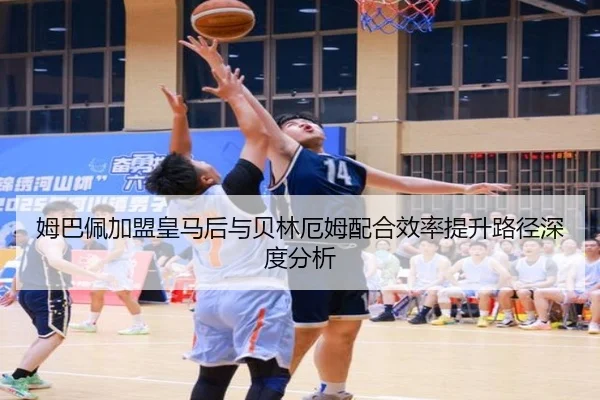 姆巴佩加盟皇马后与贝林厄姆配合效率提升路径深度分析