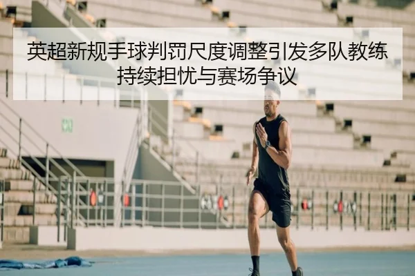 英超新规手球判罚尺度调整引发多队教练持续担忧与赛场争议